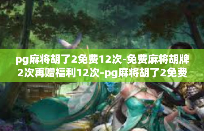 pg麻将胡了2免费12次-免费麻将胡牌2次再赠福利12次-pg麻将胡了2免费12次