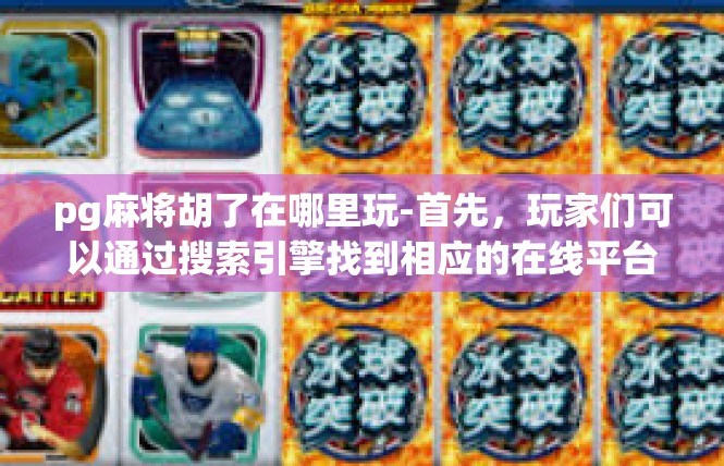 pg麻将胡了在哪里玩-首先，玩家们可以通过搜索引擎找到相应的在线平台。这些平台通常提供丰富的棋牌游戏种类，包括各种类型的麻将游戏。玩家可以根据自己的喜好和需求选择合适的游戏。pg麻将胡了在哪里玩