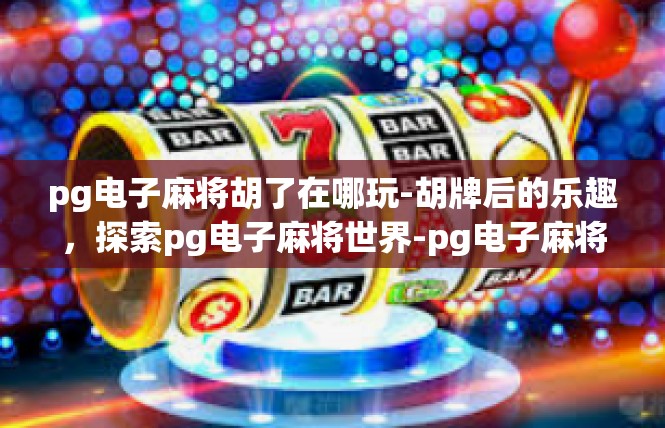 pg电子麻将胡了在哪玩-胡牌后的乐趣，探索pg电子麻将世界-pg电子麻将胡了在哪玩