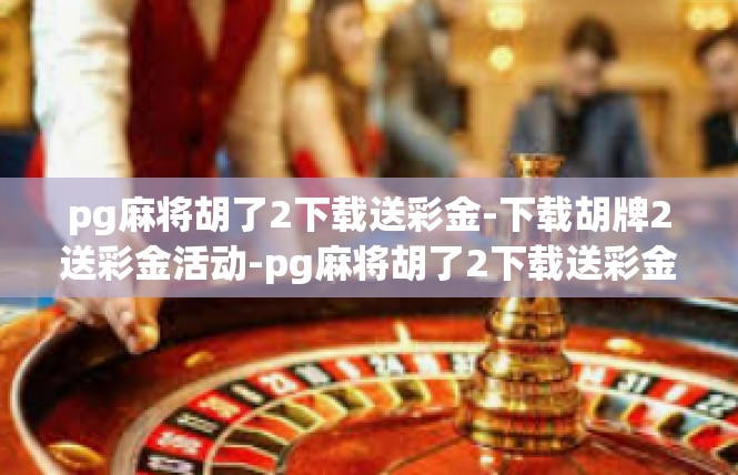 pg麻将胡了2下载送彩金-下载胡牌2送彩金活动-pg麻将胡了2下载送彩金