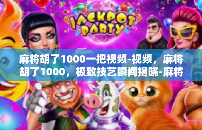 麻将胡了1000一把视频-视频，麻将胡了1000，极致技艺瞬间揭晓-麻将胡了1000一把视频