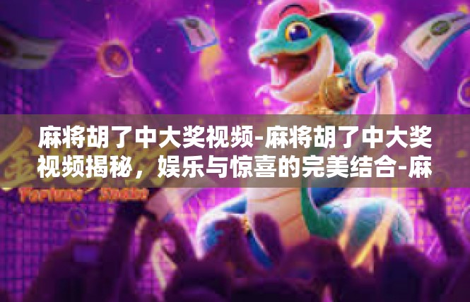 麻将胡了中大奖视频-麻将胡了中大奖视频揭秘，娱乐与惊喜的完美结合-麻将胡了中大奖视频