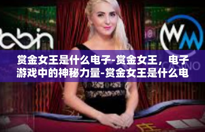 赏金女王是什么电子-赏金女王，电子游戏中的神秘力量-赏金女王是什么电子