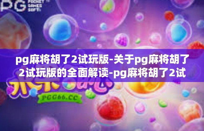 pg麻将胡了2试玩版-关于pg麻将胡了2试玩版的全面解读-pg麻将胡了2试玩版