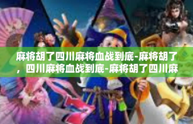麻将胡了四川麻将血战到底-麻将胡了，四川麻将血战到底-麻将胡了四川麻将血战到底