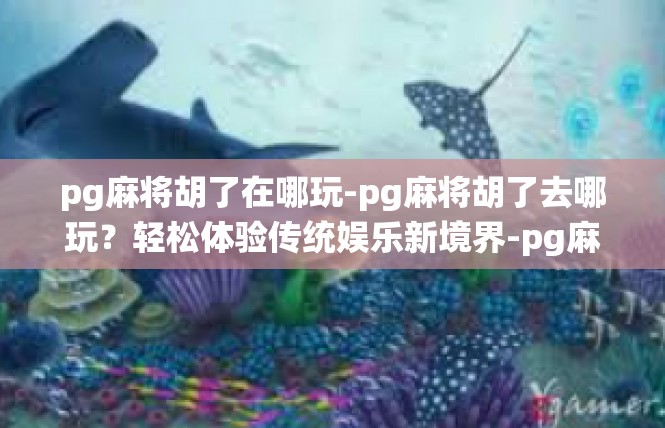 pg麻将胡了在哪玩-pg麻将胡了去哪玩？轻松体验传统娱乐新境界-pg麻将胡了在哪玩