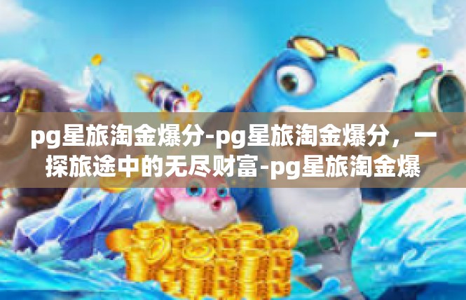 pg星旅淘金爆分-pg星旅淘金爆分，一探旅途中的无尽财富-pg星旅淘金爆分