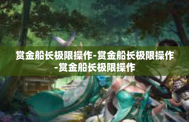 赏金船长极限操作-赏金船长极限操作-赏金船长极限操作