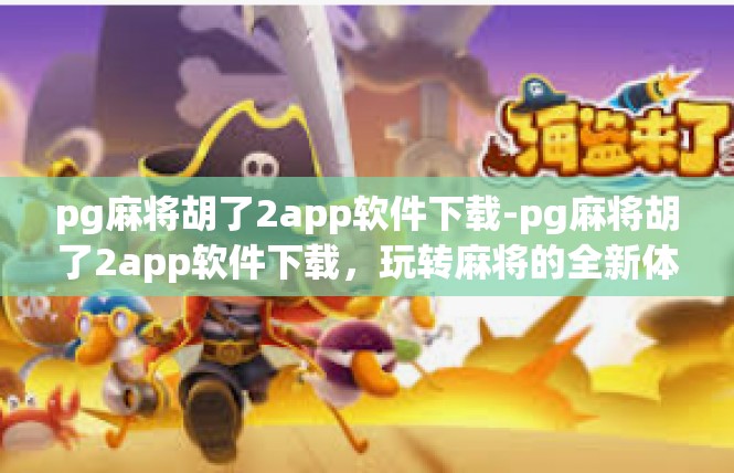 pg麻将胡了2app软件下载-pg麻将胡了2app软件下载，玩转麻将的全新体验-pg麻将胡了2app软件下载