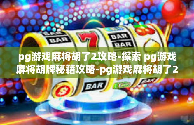 pg游戏麻将胡了2攻略-探索 pg游戏麻将胡牌秘籍攻略-pg游戏麻将胡了2攻略