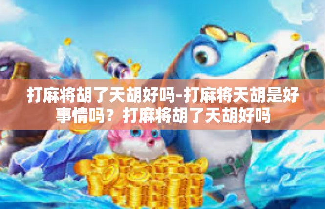 打麻将胡了天胡好吗-打麻将天胡是好事情吗？打麻将胡了天胡好吗