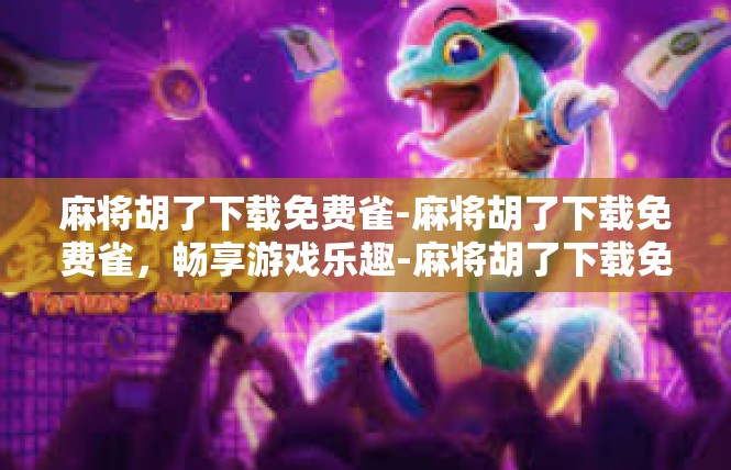麻将胡了下载免费雀-麻将胡了下载免费雀，畅享游戏乐趣-麻将胡了下载免费雀