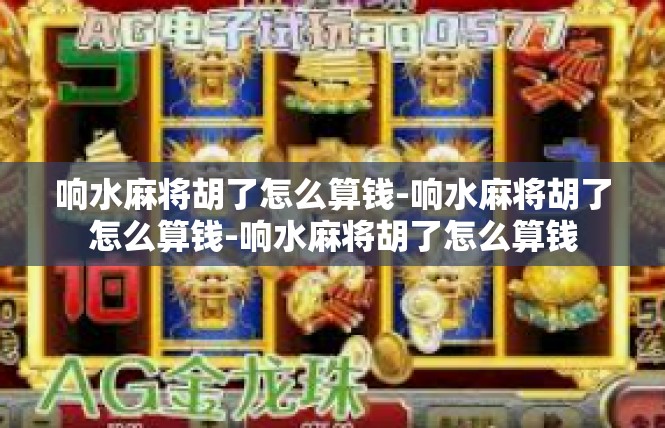 响水麻将胡了怎么算钱-响水麻将胡了怎么算钱-响水麻将胡了怎么算钱