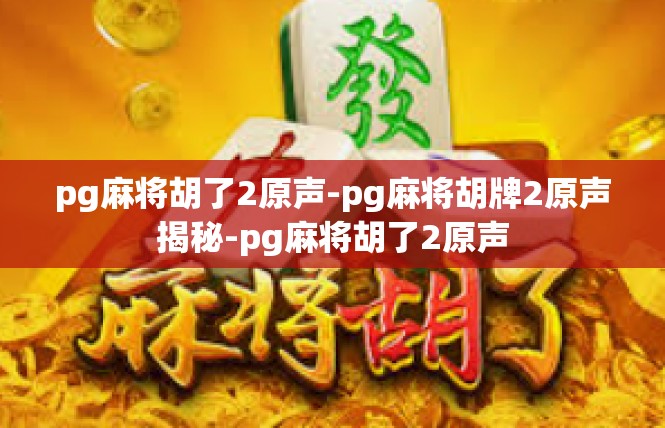 pg麻将胡了2原声-pg麻将胡牌2原声揭秘-pg麻将胡了2原声