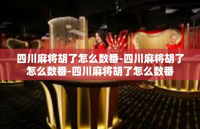 四川麻将胡了怎么数番-四川麻将胡了怎么数番-四川麻将胡了怎么数番