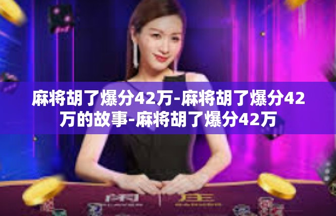 麻将胡了爆分42万-麻将胡了爆分42万的故事-麻将胡了爆分42万