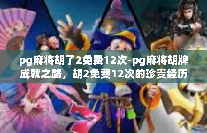 pg麻将胡了2免费12次-pg麻将胡牌成就之路，胡2免费12次的珍贵经历-pg麻将胡了2免费12次