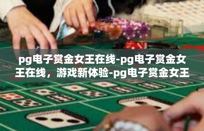 pg电子赏金女王在线-pg电子赏金女王在线，游戏新体验-pg电子赏金女王在线