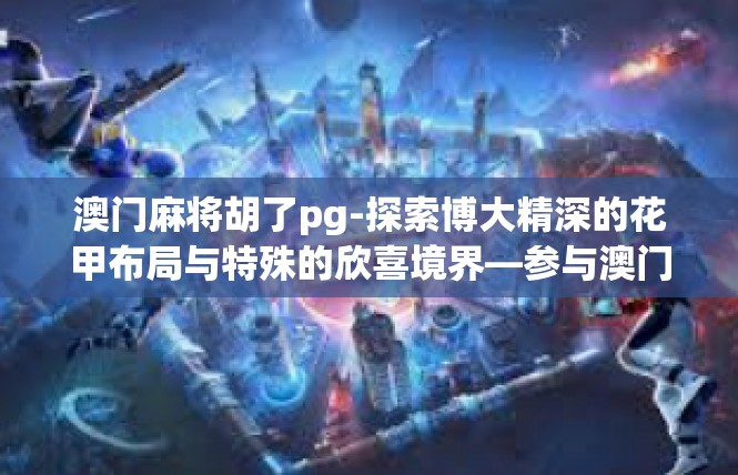 澳门麻将胡了pg-探索博大精深的花甲布局与特殊的欣喜境界—参与澳门麻将心得大写灜-澳门麻将胡了pg