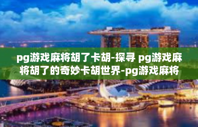 pg游戏麻将胡了卡胡-探寻 pg游戏麻将胡了的奇妙卡胡世界-pg游戏麻将胡了卡胡