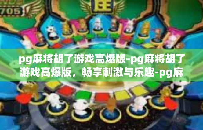 pg麻将胡了游戏高爆版-pg麻将胡了游戏高爆版，畅享刺激与乐趣-pg麻将胡了游戏高爆版