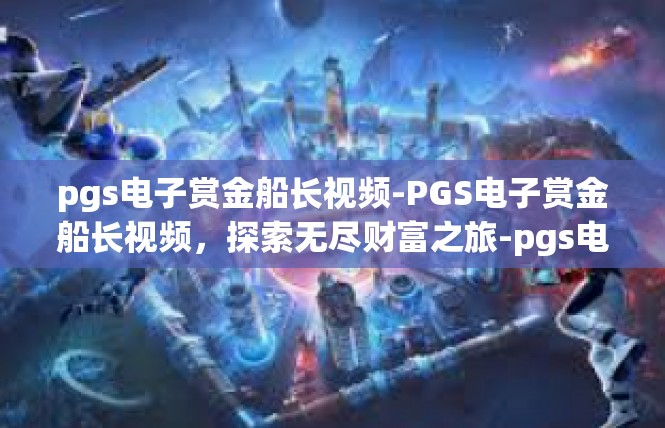 pgs电子赏金船长视频-PGS电子赏金船长视频，探索无尽财富之旅-pgs电子赏金船长视频