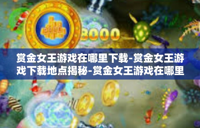 赏金女王游戏在哪里下载-赏金女王游戏下载地点揭秘-赏金女王游戏在哪里下载