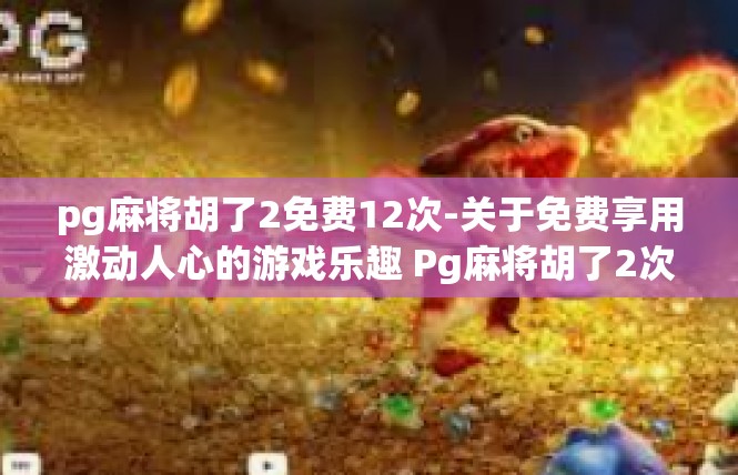 pg麻将胡了2免费12次-关于免费享用激动人心的游戏乐趣 Pg麻将胡了2次且收获丰厚的优惠-pg麻将胡了2免费12次