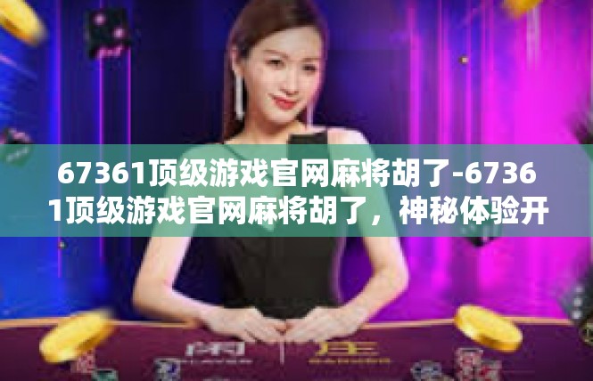 67361顶级游戏官网麻将胡了-67361顶级游戏官网麻将胡了，神秘体验开启-67361顶级游戏官网麻将胡了