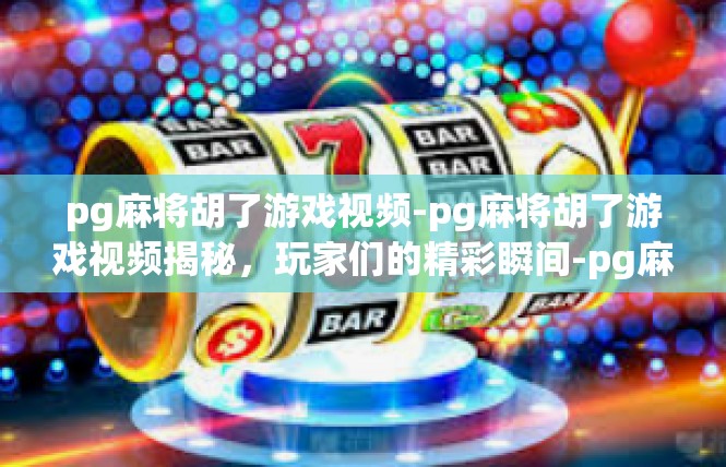 pg麻将胡了游戏视频-pg麻将胡了游戏视频揭秘，玩家们的精彩瞬间-pg麻将胡了游戏视频