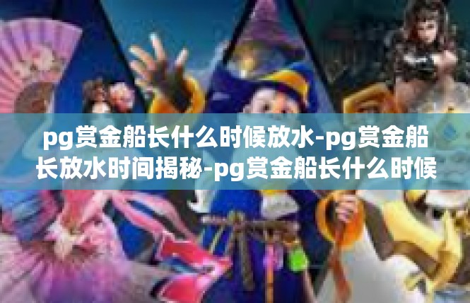 pg赏金船长什么时候放水-pg赏金船长放水时间揭秘-pg赏金船长什么时候放水