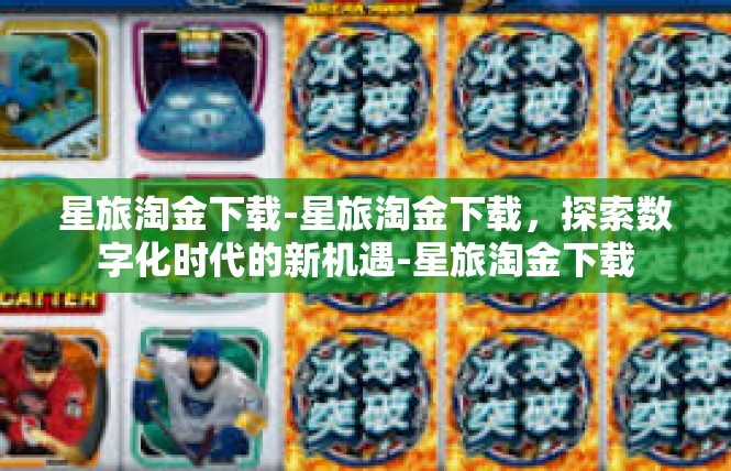 星旅淘金下载-星旅淘金下载，探索数字化时代的新机遇-星旅淘金下载