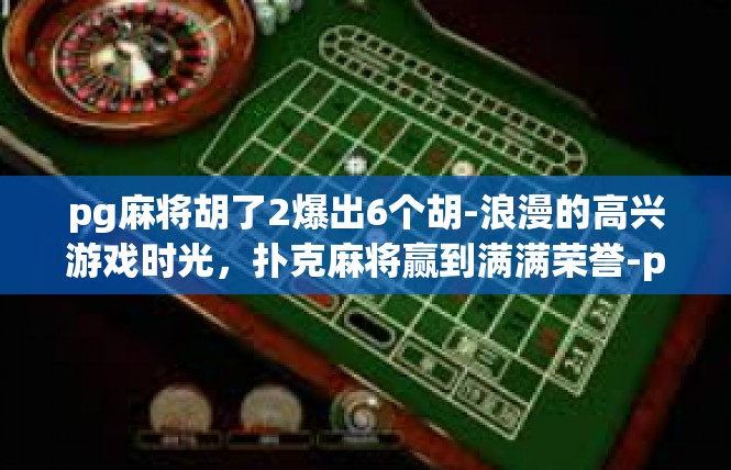 pg麻将胡了2爆出6个胡-浪漫的高兴游戏时光，扑克麻将赢到满满荣誉-pg麻将胡了2爆出6个胡