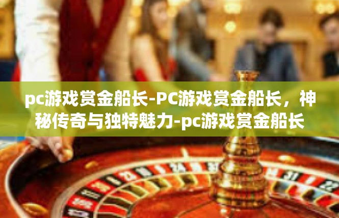 pc游戏赏金船长-PC游戏赏金船长，神秘传奇与独特魅力-pc游戏赏金船长