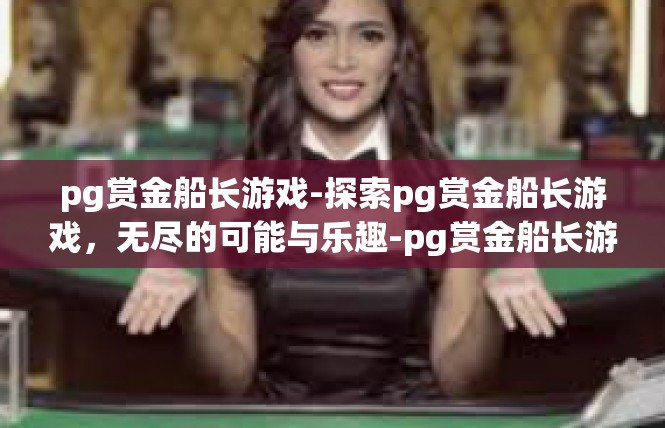 pg赏金船长游戏-探索pg赏金船长游戏，无尽的可能与乐趣-pg赏金船长游戏