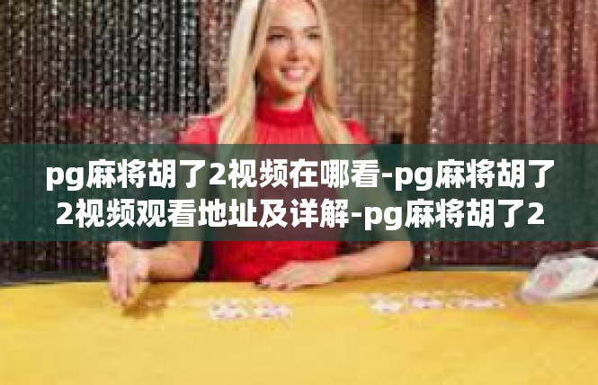 pg麻将胡了2视频在哪看-pg麻将胡了2视频观看地址及详解-pg麻将胡了2视频在哪看
