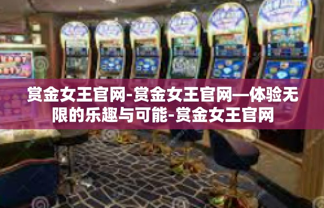 赏金女王官网-赏金女王官网—体验无限的乐趣与可能-赏金女王官网