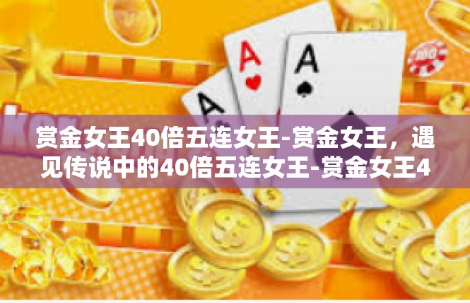 赏金女王40倍五连女王-赏金女王，遇见传说中的40倍五连女王-赏金女王40倍五连女王