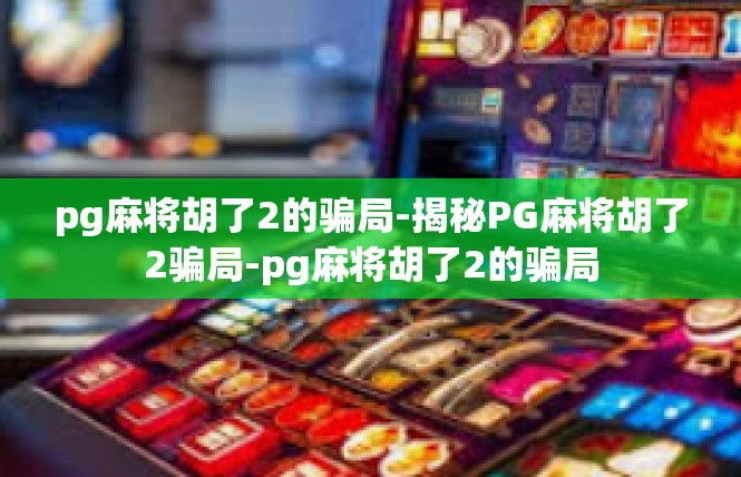 pg麻将胡了2的骗局-揭秘PG麻将胡了2骗局-pg麻将胡了2的骗局