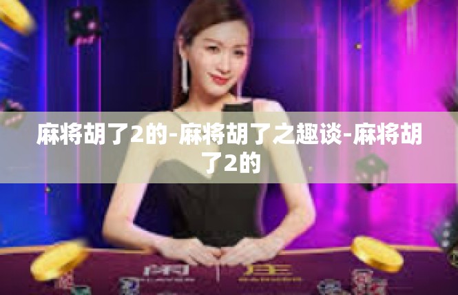 麻将胡了2的-麻将胡了之趣谈-麻将胡了2的