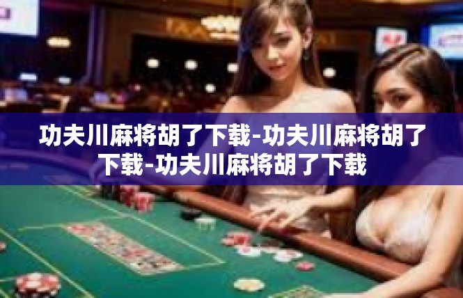 功夫川麻将胡了下载-功夫川麻将胡了下载-功夫川麻将胡了下载