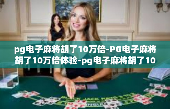 pg电子麻将胡了10万倍-PG电子麻将胡了10万倍体验-pg电子麻将胡了10万倍