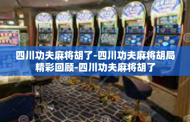 四川功夫麻将胡了-四川功夫麻将胡局精彩回顾-四川功夫麻将胡了
