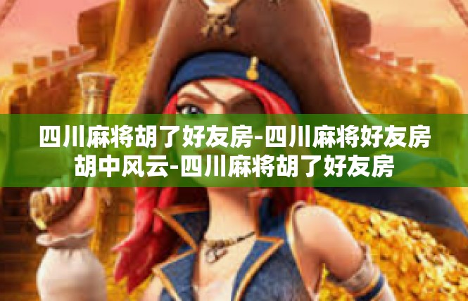四川麻将胡了好友房-四川麻将好友房胡中风云-四川麻将胡了好友房