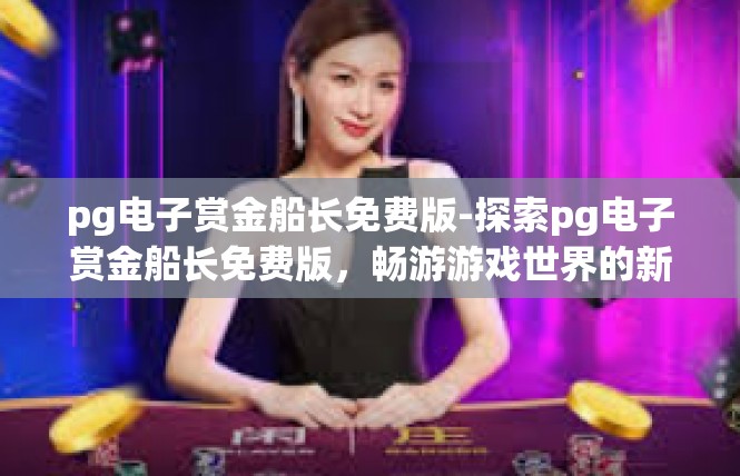 pg电子赏金船长免费版-探索pg电子赏金船长免费版，畅游游戏世界的新篇章-pg电子赏金船长免费版