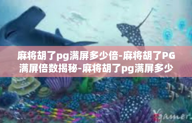 麻将胡了pg满屏多少倍-麻将胡了PG满屏倍数揭秘-麻将胡了pg满屏多少倍