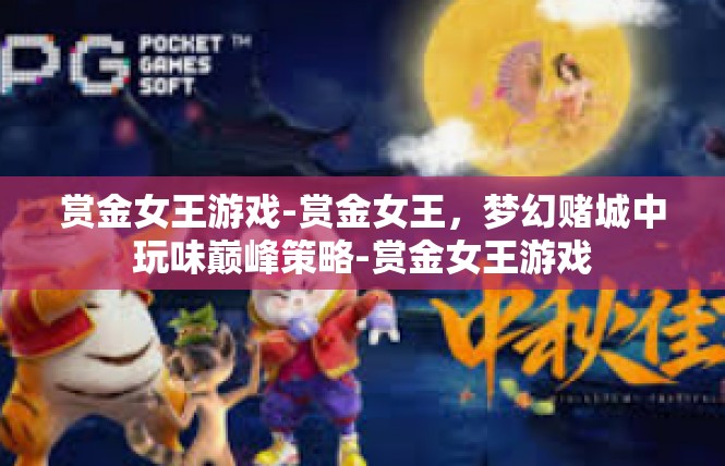 赏金女王游戏-赏金女王，梦幻赌城中玩味巅峰策略-赏金女王游戏