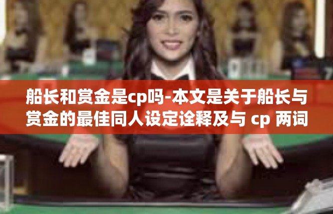 船长和赏金是cp吗-本文是关于船长与赏金的最佳同人设定诠释及与 cp 两词潜在联想的深层探讨。船长和赏金是cp吗