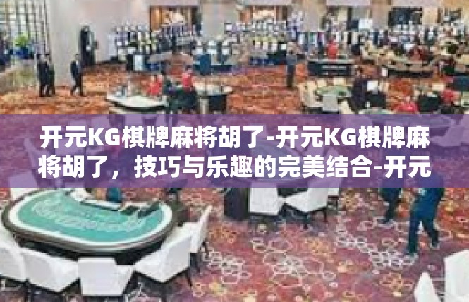 开元KG棋牌麻将胡了-开元KG棋牌麻将胡了，技巧与乐趣的完美结合-开元KG棋牌麻将胡了
