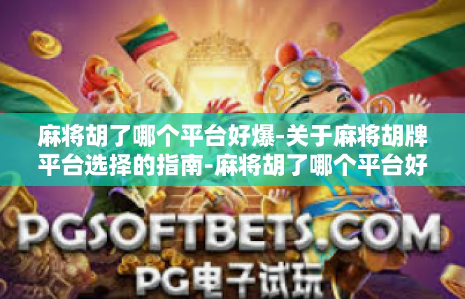 麻将胡了哪个平台好爆-关于麻将胡牌平台选择的指南-麻将胡了哪个平台好爆